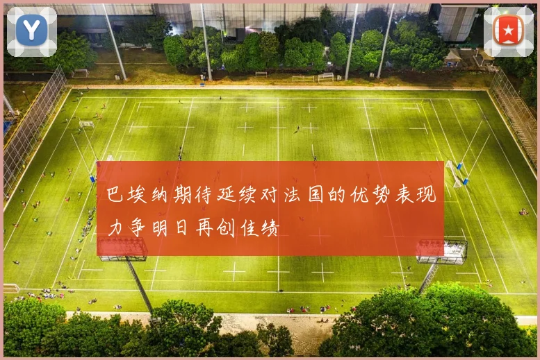 巴埃纳期待延续对法国的优势表现力争明日再创佳绩