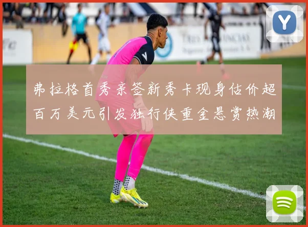 弗拉格首秀亲签新秀卡现身估价超百万美元引发独行侠重金悬赏热潮
