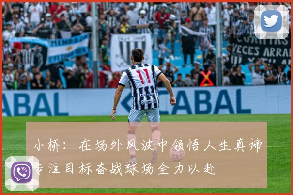 小桥：在场外风波中领悟人生真谛专注目标奋战球场全力以赴