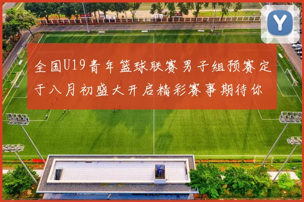 全国U19青年篮球联赛男子组预赛定于八月初盛大开启精彩赛事期待你的参与
