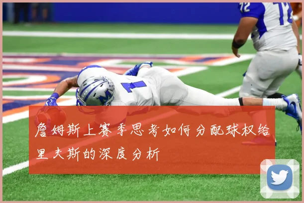 詹姆斯上赛季思考如何分配球权给里夫斯的深度分析