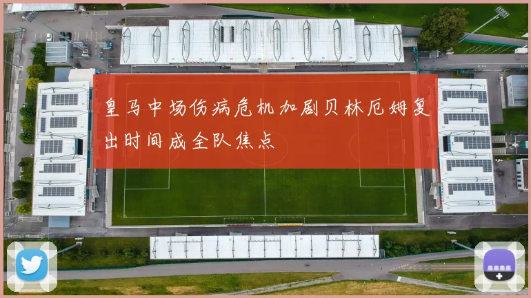皇马中场伤病危机加剧贝林厄姆复出时间成全队焦点